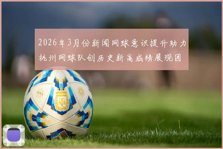 2026年3月份新闻网球意识提升助力杭州网球队创历史新高成绩展现团队实力与潜力