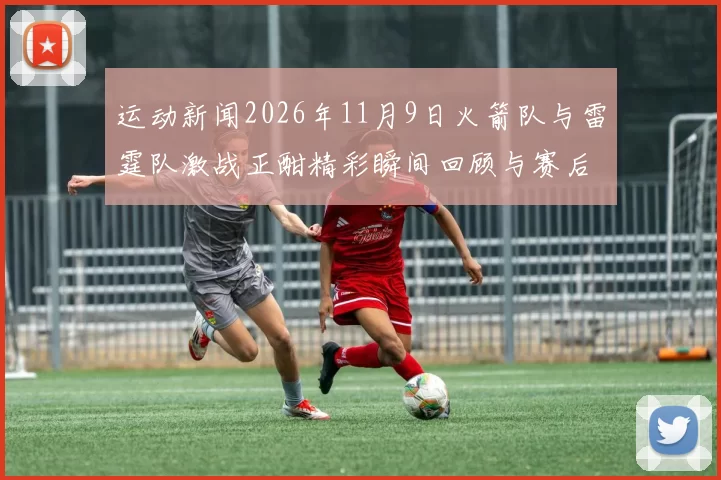 运动新闻2026年11月9日火箭队与雷霆队激战正酣精彩瞬间回顾与赛后分析