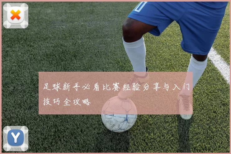 足球新手必看比赛经验分享与入门技巧全攻略