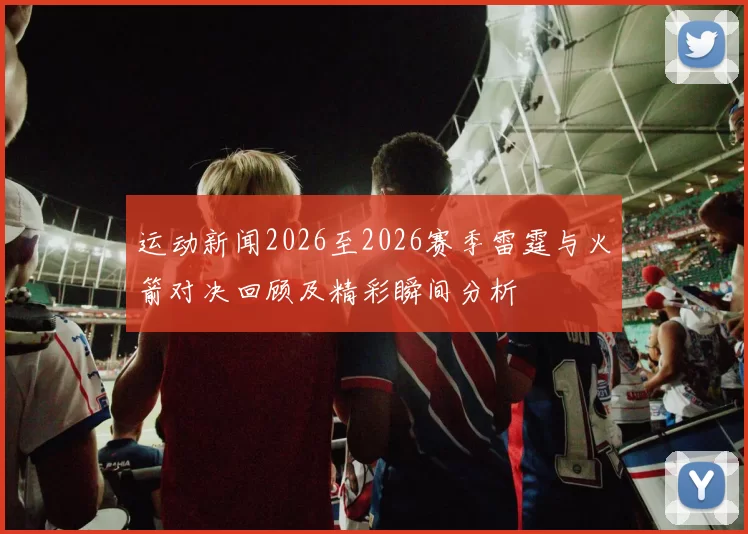 运动新闻2026至2026赛季雷霆与火箭对决回顾及精彩瞬间分析