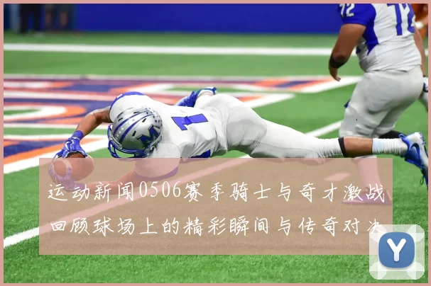 运动新闻0506赛季骑士与奇才激战回顾球场上的精彩瞬间与传奇对决